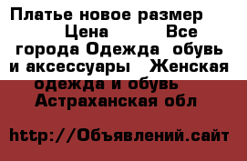 Платье новое.размер 42-44 › Цена ­ 500 - Все города Одежда, обувь и аксессуары » Женская одежда и обувь   . Астраханская обл.